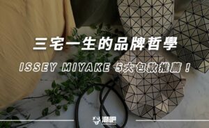 三宅一生 ISSEY MIYAKE 的品牌哲學，5大包款推薦！